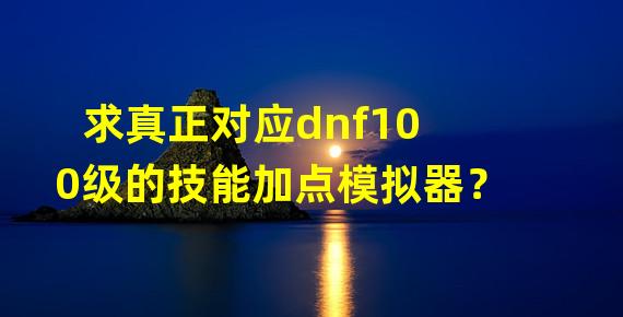 求真正对应dnf100级的技能加点模拟器？