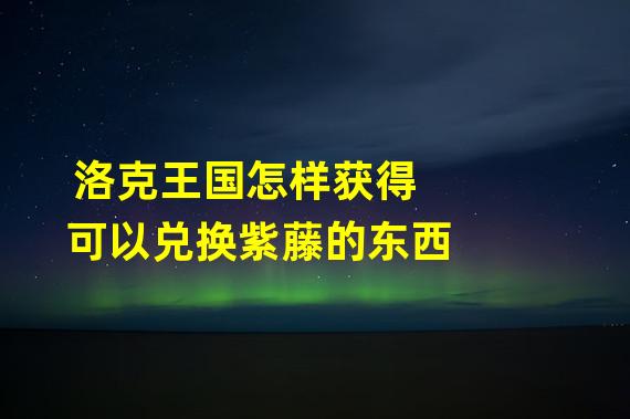 洛克王国怎样获得可以兑换紫藤的东西