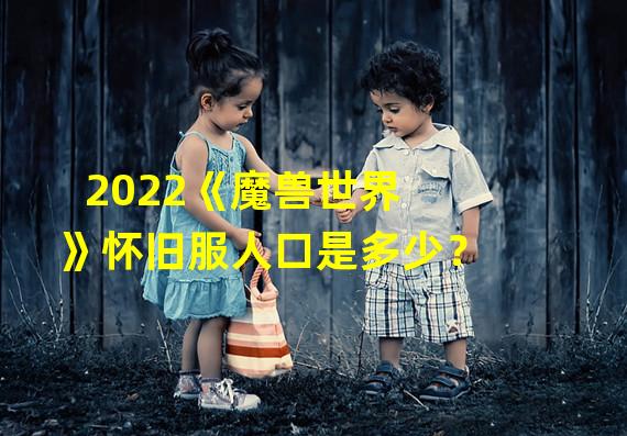 2022《魔兽世界》怀旧服人口是多少？