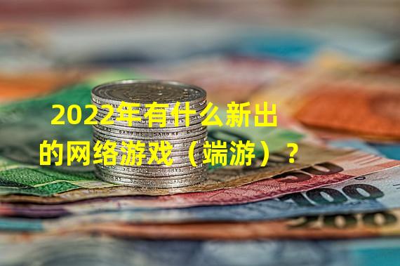 2022年有什么新出的网络游戏（端游）？