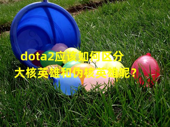 dota2应该如何区分大核英雄和伪核英雄呢？