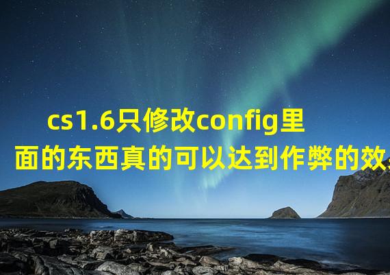 cs1.6只修改config里面的东西真的可以达到作弊的效果吗