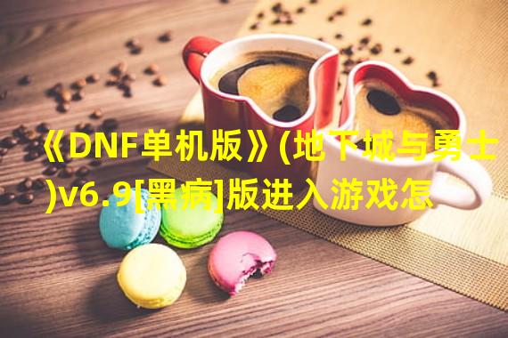 《DNF单机版》(地下城与勇士)v6.9[黑病]版进入游戏怎么要秘籍