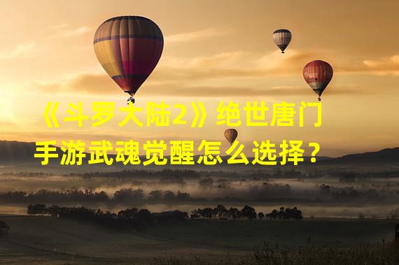 《斗罗大陆2》绝世唐门手游武魂觉醒怎么选择？