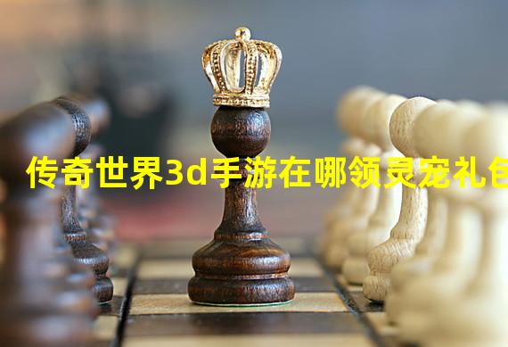 传奇世界3d手游在哪领灵宠礼包