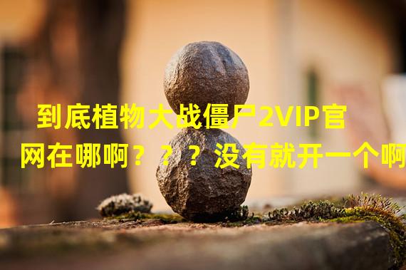 到底植物大战僵尸2VIP官网在哪啊？？？没有就开一个啊