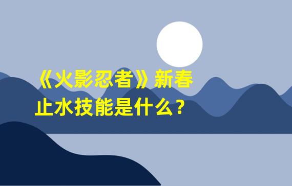 《火影忍者》新春止水技能是什么？