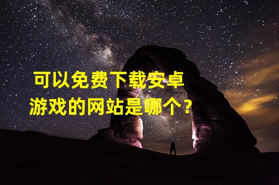 可以免费下载安卓游戏的网站是哪个？