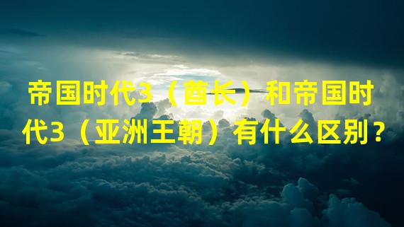 帝国时代3（酋长）和帝国时代3（亚洲王朝）有什么区别？