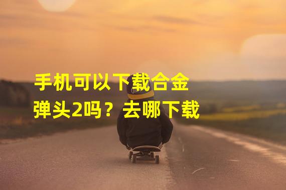 手机可以下载合金弹头2吗？去哪下载