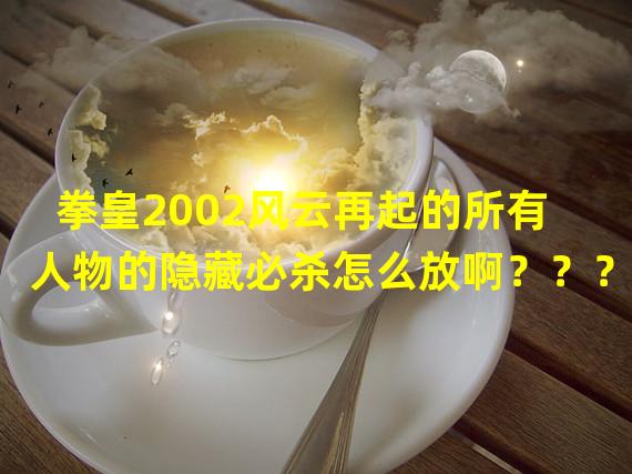 拳皇2002风云再起的所有人物的隐藏必杀怎么放啊？？？