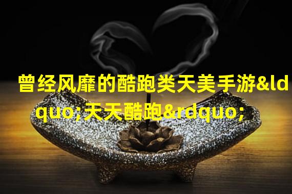 曾经风靡的酷跑类天美手游“天天酷跑”，现在怎么样了？