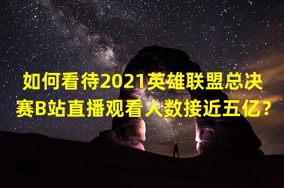 如何看待2021英雄联盟总决赛B站直播观看人数接近五亿？