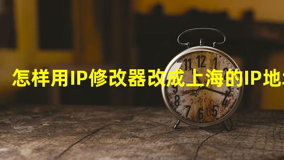 怎样用IP修改器改成上海的IP地址