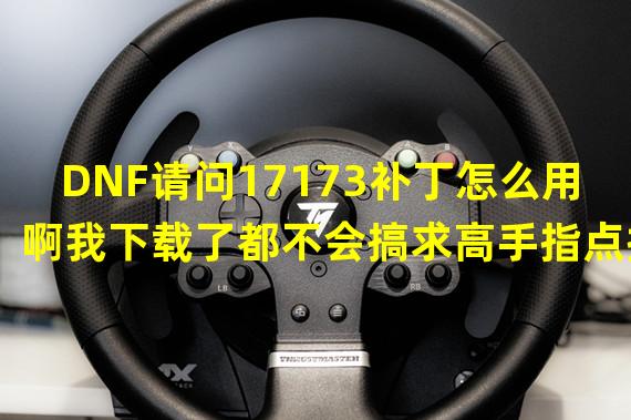 DNF请问17173补丁怎么用啊我下载了都不会搞求高手指点指点