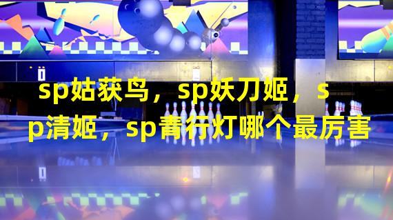 sp姑获鸟，sp妖刀姬，sp清姬，sp青行灯哪个最厉害