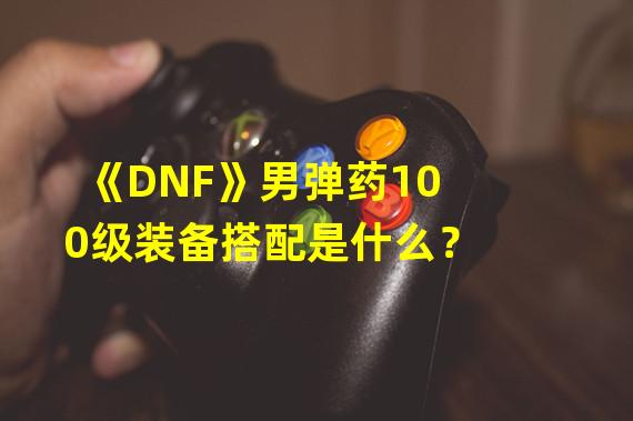 《DNF》男弹药100级装备搭配是什么？