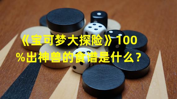 《宝可梦大探险》100%出神兽的食谱是什么？