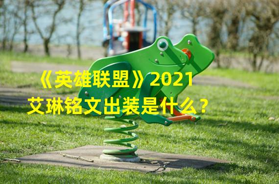 《英雄联盟》2021艾琳铭文出装是什么？