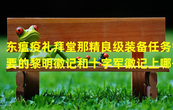 东瘟疫礼拜堂那精良级装备任务需要的黎明徽记和十字军徽记上哪去弄？