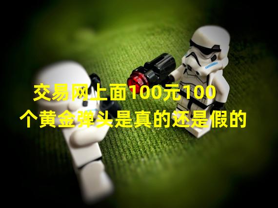 交易网上面100元100个黄金弹头是真的还是假的