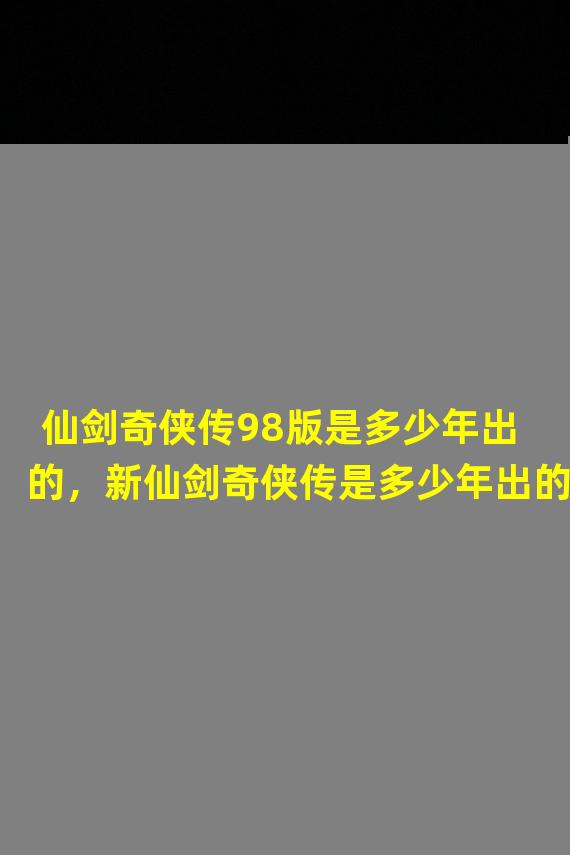 仙剑奇侠传98版是多少年出的，新仙剑奇侠传是多少年出的