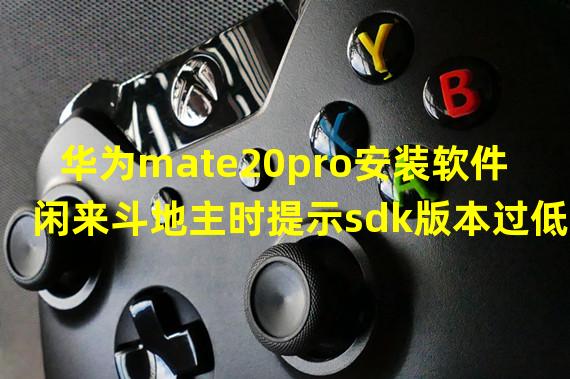 华为mate20pro安装软件闲来斗地主时提示sdk版本过低啊？如图所示