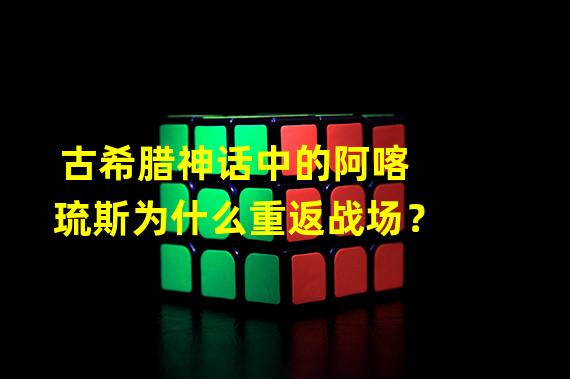 古希腊神话中的阿喀琉斯为什么重返战场？