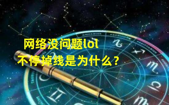 网络没问题lol不停掉线是为什么？