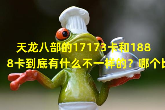 天龙八部的17173卡和1888卡到底有什么不一样的？哪个比较好呢？知道的回答我哦~~~