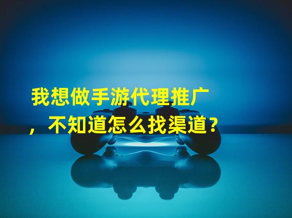 我想做手游代理推广，不知道怎么找渠道？