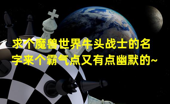 求个魔兽世界牛头战士的名字来个霸气点又有点幽默的~