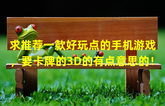 求推荐一款好玩点的手机游戏，要卡牌的3D的有点意思的！