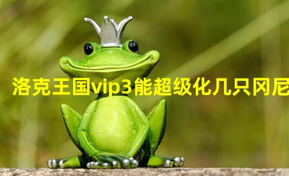 洛克王国vip3能超级化几只冈尼尔