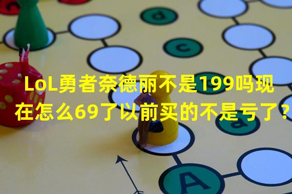 LoL勇者奈德丽不是199吗现在怎么69了以前买的不是亏了？