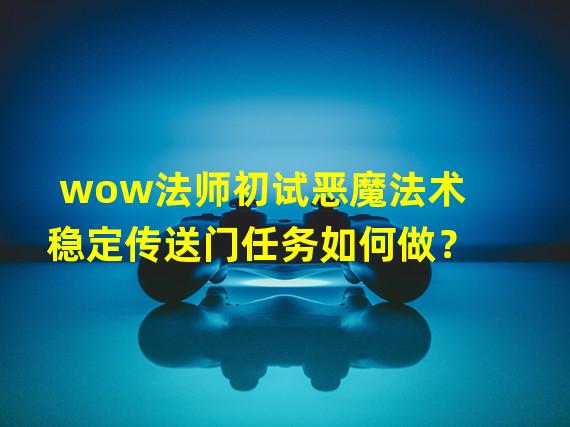 wow法师初试恶魔法术稳定传送门任务如何做？