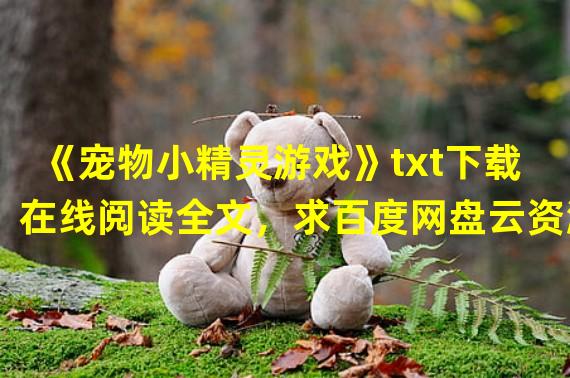 《宠物小精灵游戏》txt下载在线阅读全文，求百度网盘云资源