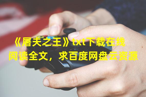 《屠夫之王》txt下载在线阅读全文，求百度网盘云资源