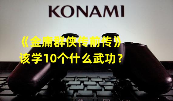 《金庸群侠传前传》该学10个什么武功？