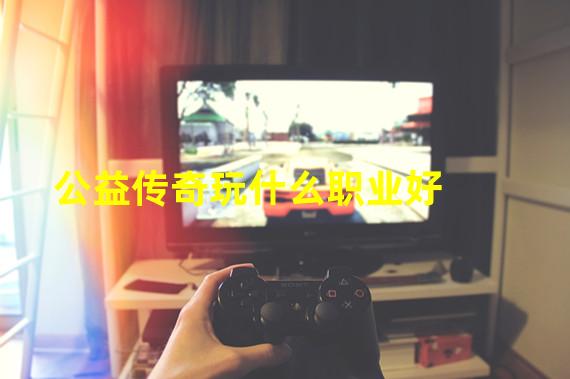 公益传奇玩什么职业好