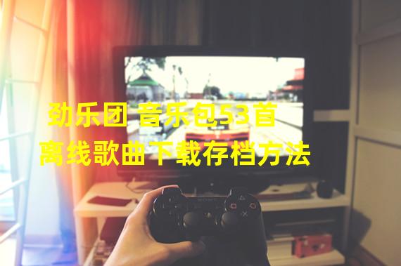 劲乐团+音乐包53首离线歌曲下载存档方法