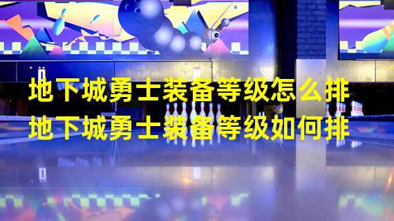 地下城勇士装备等级怎么排地下城勇士装备等级如何排