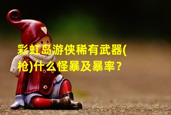 彩虹岛游侠稀有武器(枪)什么怪暴及暴率？