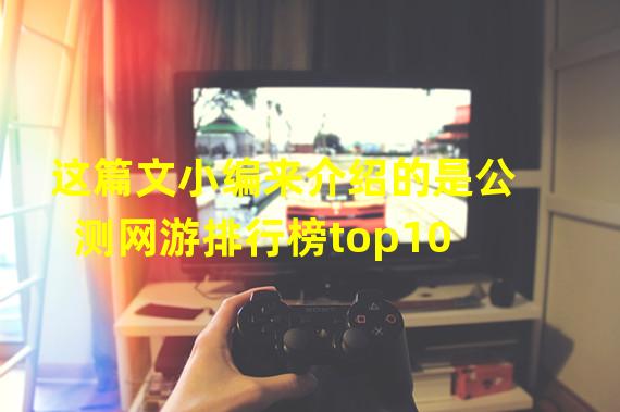 这篇文小编来介绍的是公测网游排行榜top10