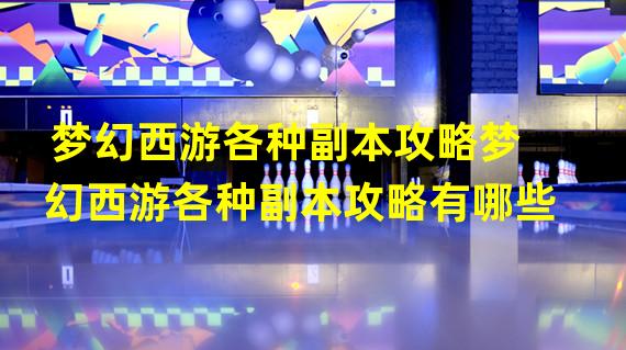 梦幻西游各种副本攻略梦幻西游各种副本攻略有哪些