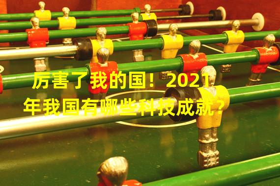 厉害了我的国！2021年我国有哪些科技成就？