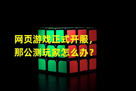 网页游戏正式开服，那公测玩家怎么办？