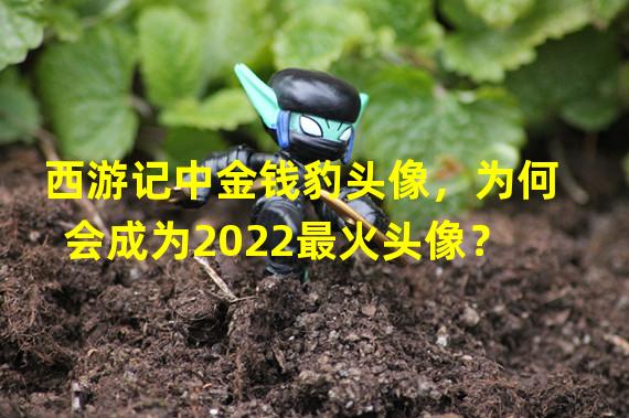 西游记中金钱豹头像，为何会成为2022最火头像？