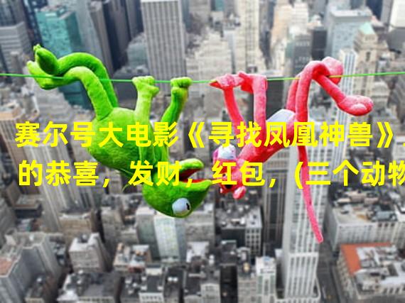 赛尔号大电影《寻找凤凰神兽》里的恭喜，发财，红包，(三个动物，傻傻的，神经质的)是谁？