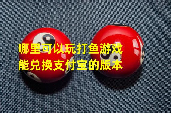 哪里可以玩打鱼游戏能兑换支付宝的版本